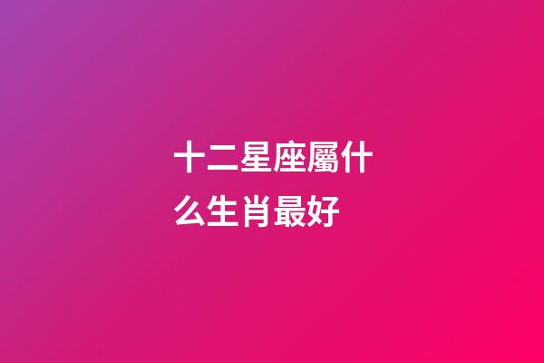 十二星座屬什么生肖最好-第1張-星座運勢-玄機派