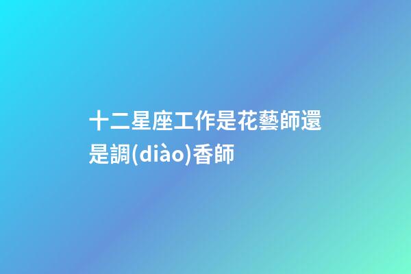 十二星座工作是花藝師還是調(diào)香師
