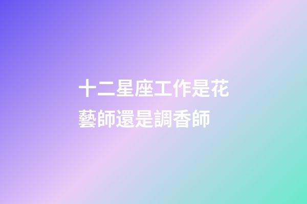 十二星座工作是花藝師還是調香師-第1張-星座運勢-玄機派