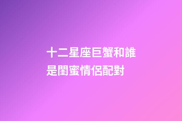 十二星座巨蟹和誰是閨蜜情侶配對-第1張-星座運勢-玄機派
