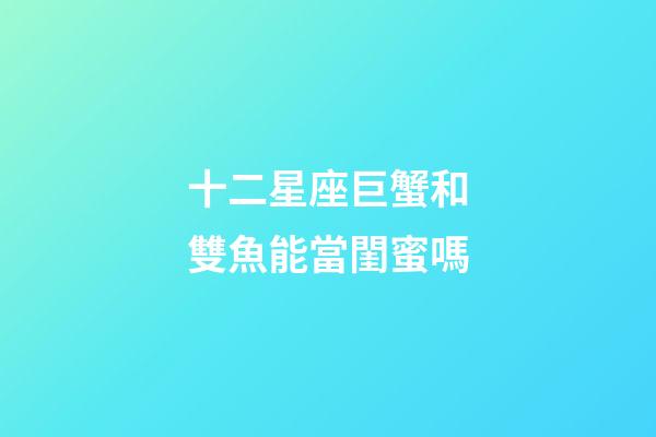 十二星座巨蟹和雙魚能當閨蜜嗎-第1張-星座運勢-玄機派