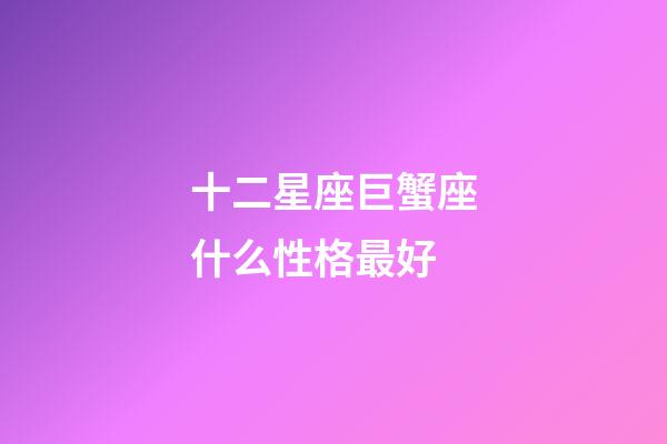 十二星座巨蟹座什么性格最好-第1張-星座運勢-玄機派