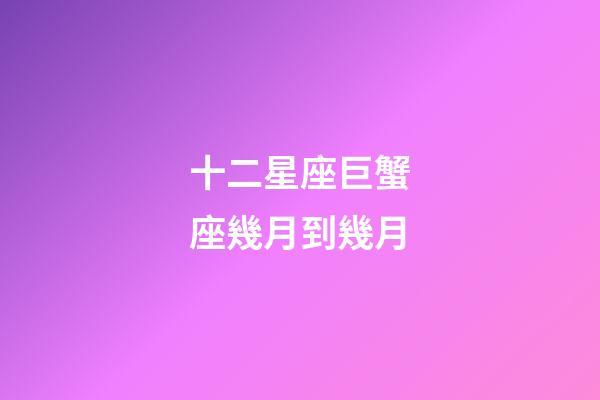 十二星座巨蟹座幾月到幾月-第1張-星座運勢-玄機派