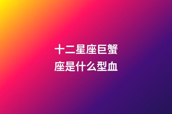 十二星座巨蟹座是什么型血-第1張-星座運勢-玄機派