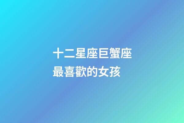 十二星座巨蟹座最喜歡的女孩-第1張-星座運勢-玄機派