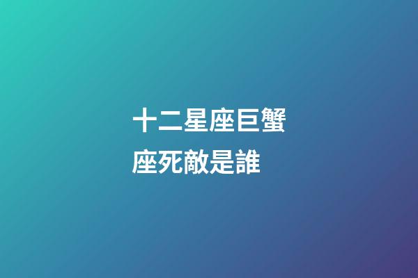 十二星座巨蟹座死敵是誰-第1張-星座運勢-玄機派