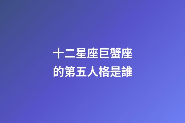 十二星座巨蟹座的第五人格是誰-第1張-星座運勢-玄機派