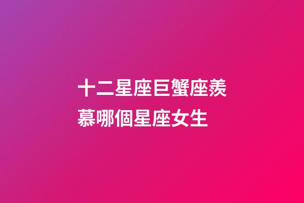 十二星座巨蟹座羨慕哪個星座女生-第1張-星座運勢-玄機派
