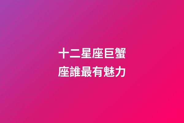 十二星座巨蟹座誰最有魅力-第1張-星座運勢-玄機派