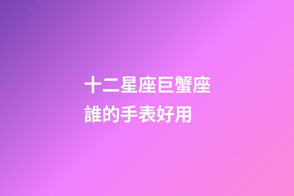 十二星座巨蟹座誰的手表好用-第1張-星座運勢-玄機派