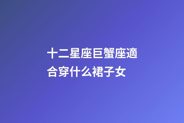 十二星座巨蟹座適合穿什么裙子女-第1張-星座運勢-玄機派