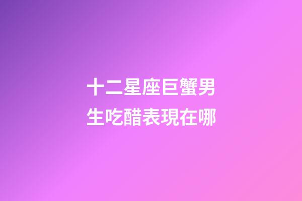 十二星座巨蟹男生吃醋表現在哪-第1張-星座運勢-玄機派
