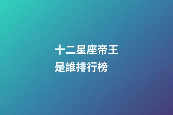 十二星座帝王是誰排行榜-第1張-星座運勢-玄機派