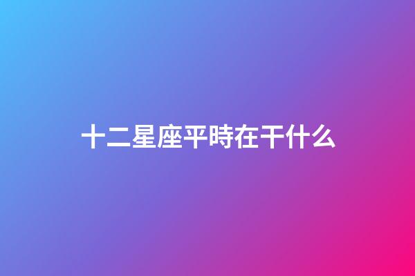 十二星座平時在干什么-第1張-星座運勢-玄機派