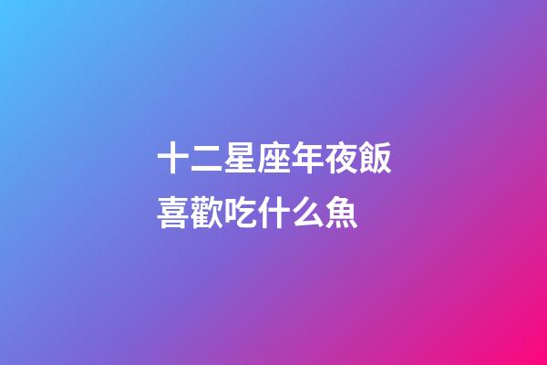 十二星座年夜飯喜歡吃什么魚