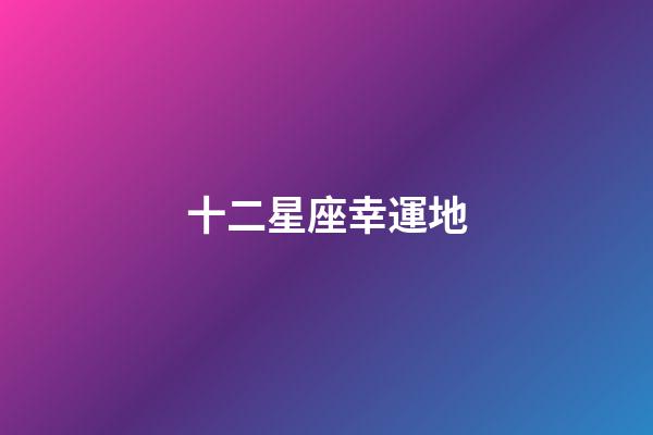 十二星座幸運地-第1張-星座運勢-玄機派