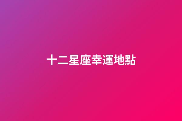 十二星座幸運地點-第1張-星座運勢-玄機派