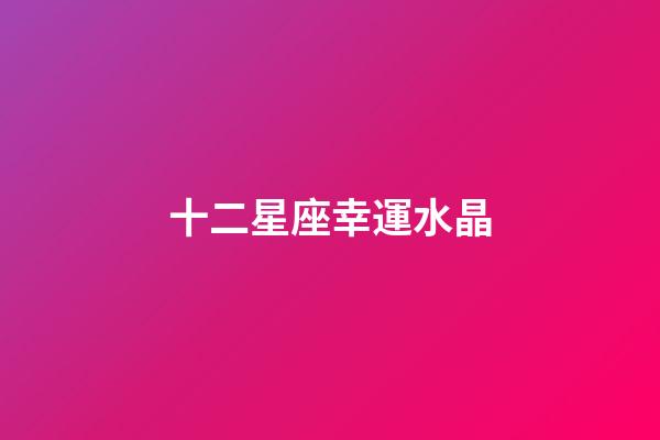 十二星座幸運水晶-第1張-星座運勢-玄機派