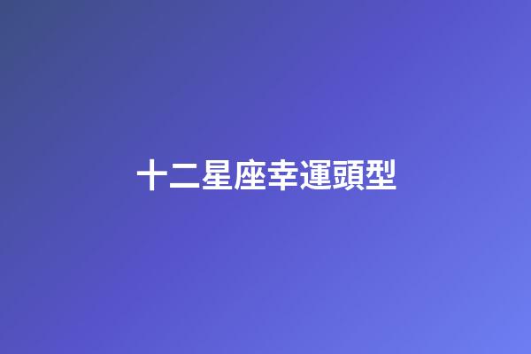 十二星座幸運頭型-第1張-星座運勢-玄機派