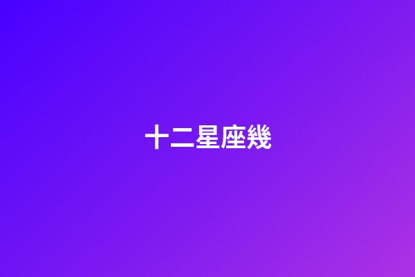 十二星座幾-第1張-星座運(yùn)勢(shì)-玄機(jī)派