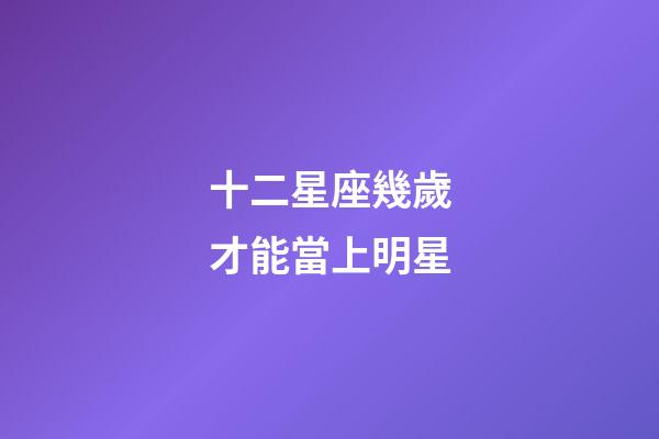 十二星座幾歲才能當上明星-第1張-星座運勢-玄機派