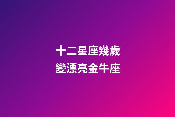 十二星座幾歲變漂亮金牛座-第1張-星座運勢-玄機派