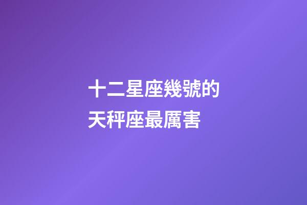 十二星座幾號的天秤座最厲害-第1張-星座運勢-玄機派