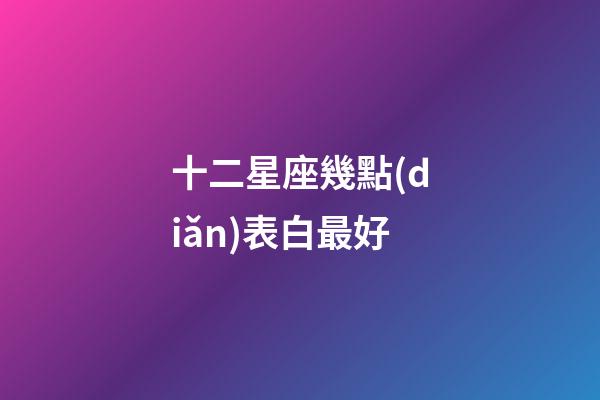 十二星座幾點(diǎn)表白最好-第1張-星座運(yùn)勢(shì)-玄機(jī)派