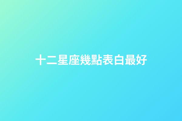 十二星座幾點表白最好-第1張-星座運勢-玄機派