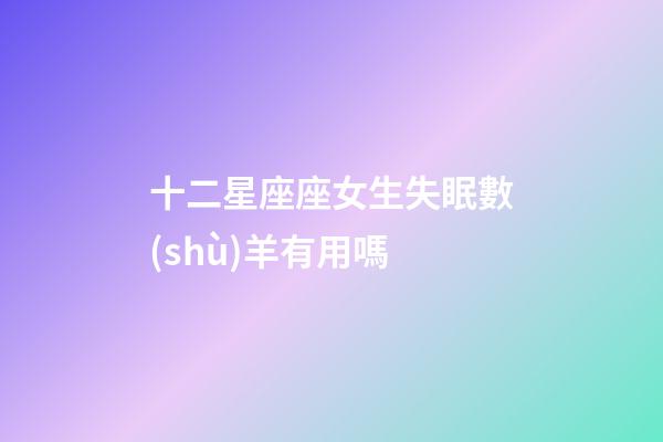 十二星座座女生失眠數(shù)羊有用嗎-第1張-星座運(yùn)勢(shì)-玄機(jī)派