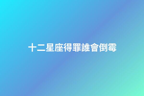 十二星座得罪誰會倒霉-第1張-星座運勢-玄機派