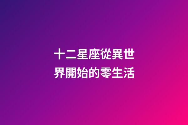 十二星座從異世界開始的零生活-第1張-星座運勢-玄機派