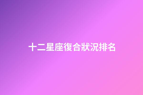 十二星座復合狀況排名-第1張-星座運勢-玄機派