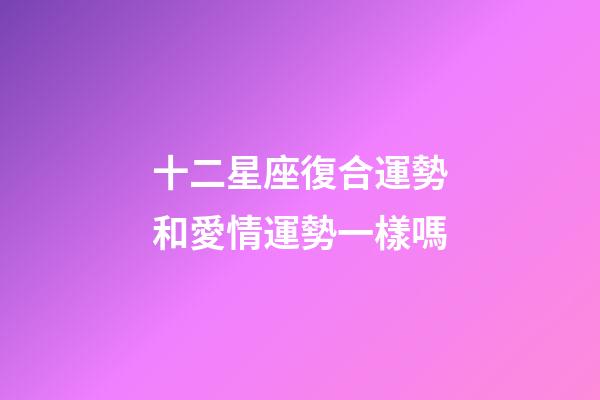 十二星座復合運勢和愛情運勢一樣嗎-第1張-星座運勢-玄機派