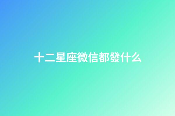 十二星座微信都發什么-第1張-星座運勢-玄機派