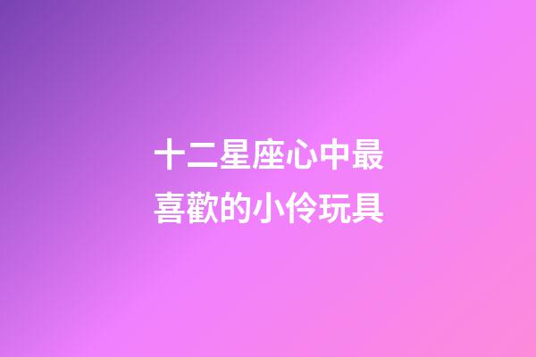 十二星座心中最喜歡的小伶玩具-第1張-星座運勢-玄機派