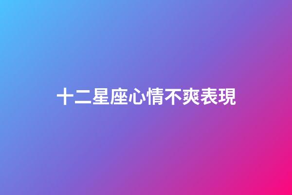 十二星座心情不爽表現-第1張-星座運勢-玄機派