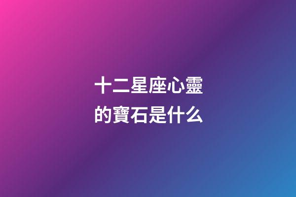 十二星座心靈的寶石是什么-第1張-星座運勢-玄機派