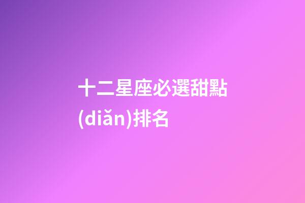 十二星座必選甜點(diǎn)排名-第1張-星座運(yùn)勢-玄機(jī)派