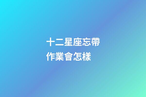 十二星座忘帶作業會怎樣-第1張-星座運勢-玄機派