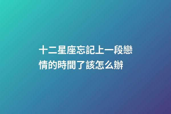 十二星座忘記上一段戀情的時間了該怎么辦-第1張-星座運勢-玄機派