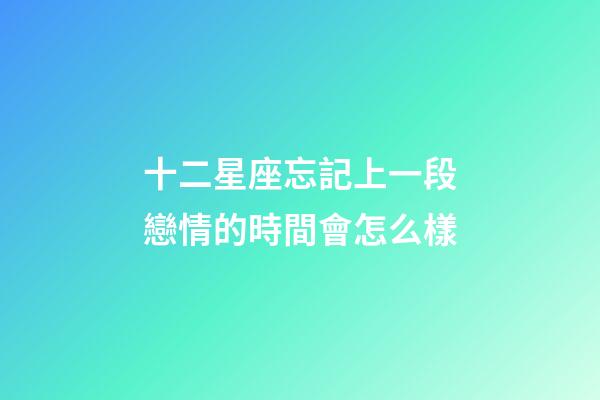 十二星座忘記上一段戀情的時間會怎么樣-第1張-星座運勢-玄機派