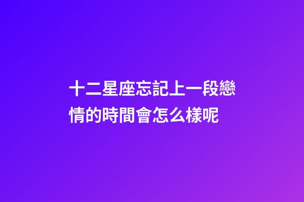 十二星座忘記上一段戀情的時間會怎么樣呢-第1張-星座運勢-玄機派