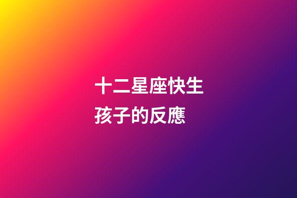 十二星座快生孩子的反應-第1張-星座運勢-玄機派