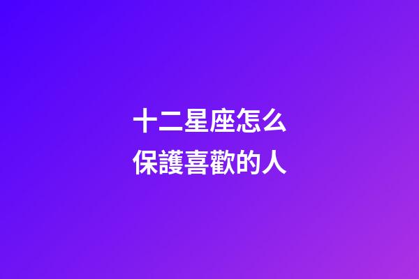 十二星座怎么保護喜歡的人-第1張-星座運勢-玄機派