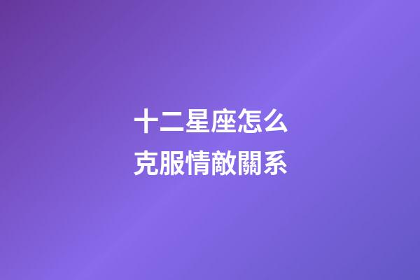 十二星座怎么克服情敵關系-第1張-星座運勢-玄機派