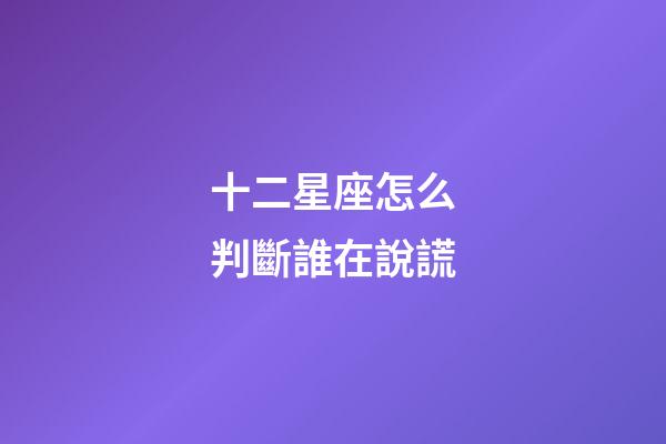 十二星座怎么判斷誰在說謊-第1張-星座運(yùn)勢(shì)-玄機(jī)派