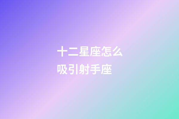 十二星座怎么吸引射手座-第1張-星座運勢-玄機派