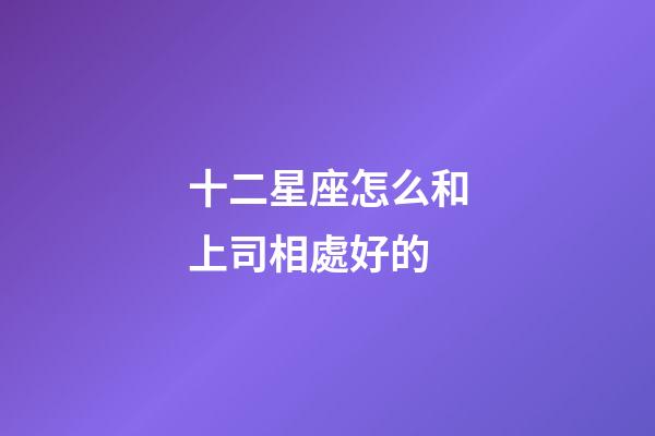 十二星座怎么和上司相處好的-第1張-星座運(yùn)勢-玄機(jī)派