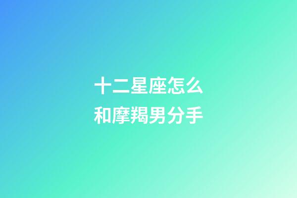十二星座怎么和摩羯男分手-第1張-星座運(yùn)勢-玄機(jī)派